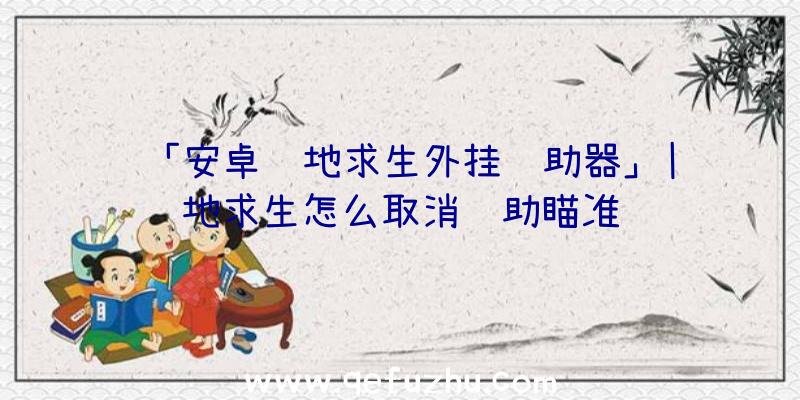 「安卓绝地求生外挂辅助器」|绝地求生怎么取消辅助瞄准